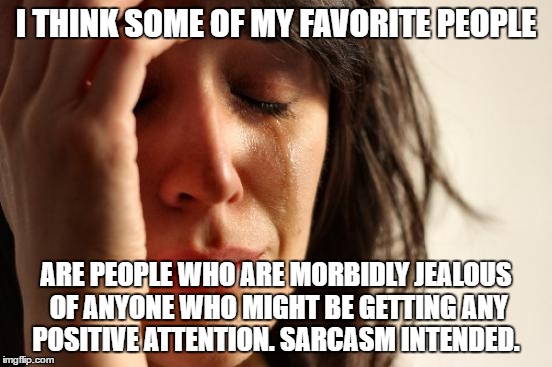 First World Problems | I THINK SOME OF MY FAVORITE PEOPLE; ARE PEOPLE WHO ARE MORBIDLY JEALOUS OF ANYONE WHO MIGHT BE GETTING ANY POSITIVE ATTENTION. SARCASM INTENDED. | image tagged in memes,first world problems | made w/ Imgflip meme maker