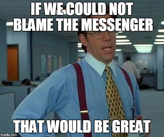 That Would Be Great Meme | IF WE COULD NOT BLAME THE MESSENGER; THAT WOULD BE GREAT | image tagged in memes,that would be great | made w/ Imgflip meme maker