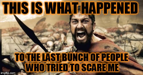 Don't Sneak Up Behind A Spartan | THIS IS WHAT HAPPENED; TO THE LAST BUNCH OF PEOPLE WHO TRIED TO SCARE ME | image tagged in memes,sparta leonidas,i startle easily,don't scare me,i have no clues,halloween | made w/ Imgflip meme maker