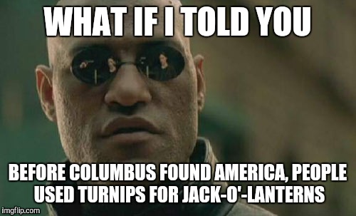 Pumpkins dont natively grow in Europe | WHAT IF I TOLD YOU; BEFORE COLUMBUS FOUND AMERICA, PEOPLE USED TURNIPS FOR JACK-O'-LANTERNS | image tagged in memes,matrix morpheus | made w/ Imgflip meme maker