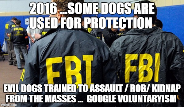 FBI says no | 2016 ...SOME DOGS ARE USED FOR PROTECTION; EVIL DOGS TRAINED TO ASSAULT / ROB/ KIDNAP FROM THE MASSES ... 
GOOGLE VOLUNTARYISM | image tagged in fbi says no | made w/ Imgflip meme maker