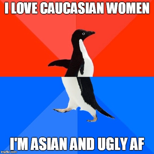 Socially Awesome Awkward Penguin Meme | I LOVE CAUCASIAN WOMEN; I'M ASIAN AND UGLY AF | image tagged in memes,socially awesome awkward penguin | made w/ Imgflip meme maker