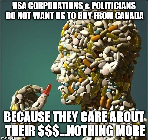 pills | USA CORPORATIONS & POLITICIANS DO NOT WANT US TO BUY FROM CANADA; BECAUSE THEY CARE ABOUT THEIR $$$...NOTHING MORE | image tagged in pills | made w/ Imgflip meme maker