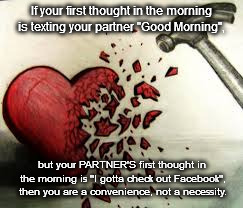 broken heart | If your first thought in the morning is texting your partner "Good Morning", but your PARTNER'S first thought in the morning is "I gotta check out Facebook", then you are a convenience, not a necessity. | image tagged in broken heart | made w/ Imgflip meme maker