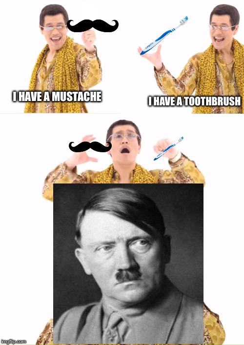 Hitler PPAP | I HAVE A TOOTHBRUSH; I HAVE A MUSTACHE | image tagged in memes,ppap | made w/ Imgflip meme maker