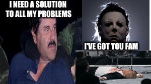 Michael has what he needs.  | I NEED A SOLUTION TO ALL MY PROBLEMS; I'VE GOT YOU FAM | image tagged in michael myers,el chapo,trump,halloween | made w/ Imgflip meme maker