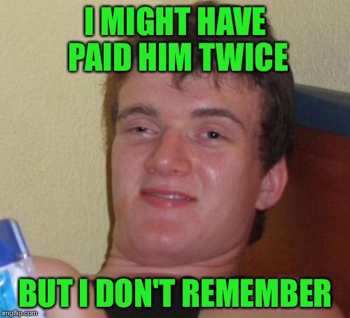 10 Guy Meme | I MIGHT HAVE PAID HIM TWICE BUT I DON'T REMEMBER | image tagged in memes,10 guy | made w/ Imgflip meme maker