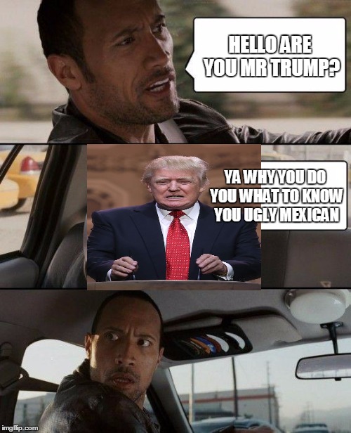 The Rock Driving | HELLO ARE YOU MR TRUMP? YA WHY YOU DO YOU WHAT TO KNOW YOU UGLY MEXICAN | image tagged in memes,the rock driving | made w/ Imgflip meme maker