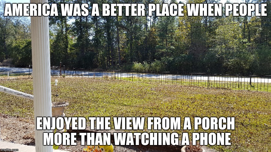 AMERICA WAS A BETTER PLACE WHEN PEOPLE; ENJOYED THE VIEW FROM A PORCH MORE THAN WATCHING A PHONE | made w/ Imgflip meme maker