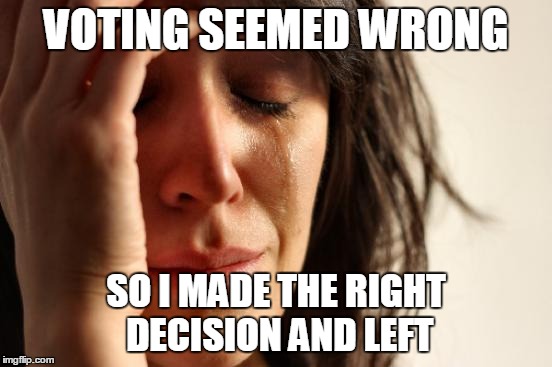 First World Problems Meme | VOTING SEEMED WRONG SO I MADE THE RIGHT DECISION AND LEFT | image tagged in memes,first world problems | made w/ Imgflip meme maker