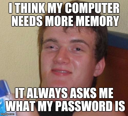 CTRL+ALT+DEL |  I THINK MY COMPUTER NEEDS MORE MEMORY; IT ALWAYS ASKS ME WHAT MY PASSWORD IS | image tagged in memes,10 guy | made w/ Imgflip meme maker