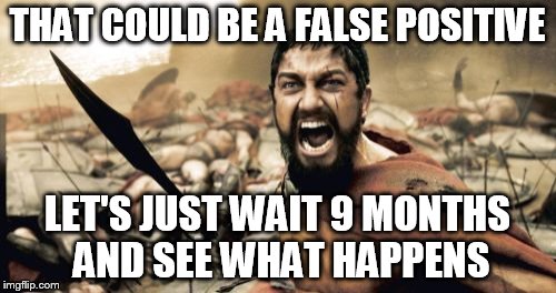Sparta Leonidas Meme | THAT COULD BE A FALSE POSITIVE LET'S JUST WAIT 9 MONTHS AND SEE WHAT HAPPENS | image tagged in memes,sparta leonidas | made w/ Imgflip meme maker