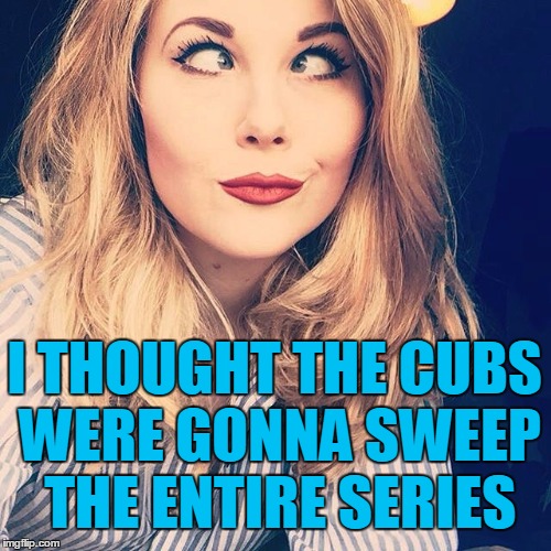 Unfortunately,  the Cubs will have to take the Series in Cleveland | I THOUGHT THE CUBS WERE GONNA SWEEP THE ENTIRE SERIES | image tagged in smile | made w/ Imgflip meme maker