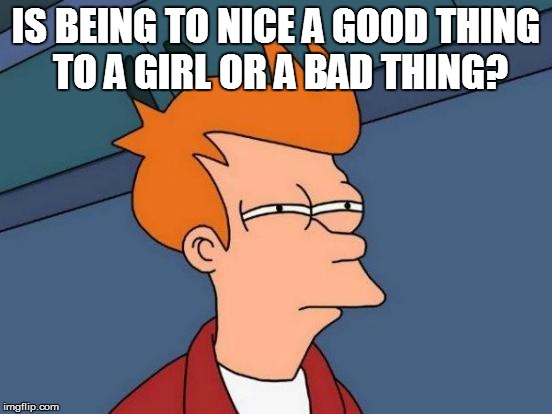 Futurama Fry Meme | IS BEING TO NICE A GOOD THING TO A GIRL OR A BAD THING? | image tagged in memes,futurama fry | made w/ Imgflip meme maker
