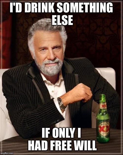 The Most Interesting Man In The World Meme | I'D DRINK SOMETHING ELSE IF ONLY I HAD FREE WILL | image tagged in memes,the most interesting man in the world | made w/ Imgflip meme maker