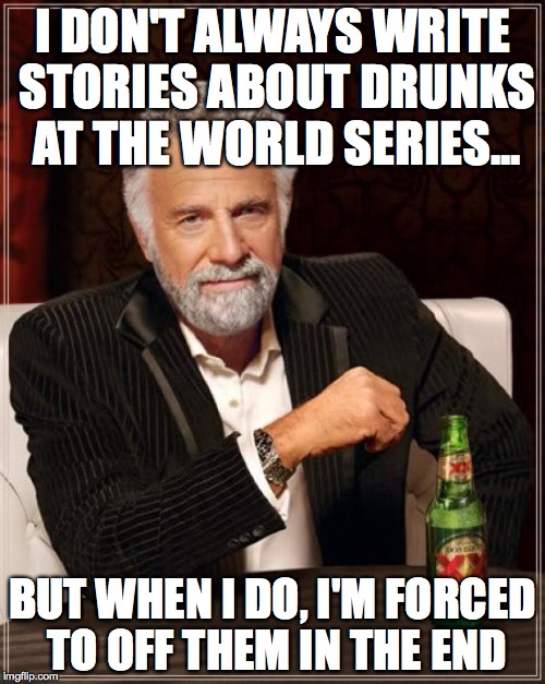The Most Interesting Man In The World | I DON'T ALWAYS WRITE STORIES ABOUT DRUNKS AT THE WORLD SERIES... BUT WHEN I DO, I'M FORCED TO OFF THEM IN THE END | image tagged in memes,the most interesting man in the world | made w/ Imgflip meme maker