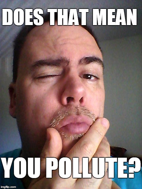 DOES THAT MEAN YOU POLLUTE? | made w/ Imgflip meme maker