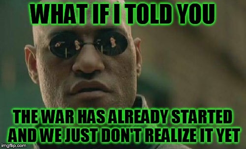 Matrix Morpheus Meme | WHAT IF I TOLD YOU THE WAR HAS ALREADY STARTED AND WE JUST DON'T REALIZE IT YET | image tagged in memes,matrix morpheus | made w/ Imgflip meme maker