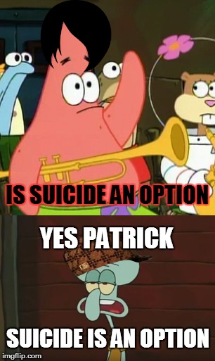 Is mayonnaise an instrument? Emo version |  IS SUICIDE AN OPTION; YES PATRICK; SUICIDE IS AN OPTION | image tagged in is mayonnaise an instrument,patrick,suicide,emo,dougebag,squidward | made w/ Imgflip meme maker