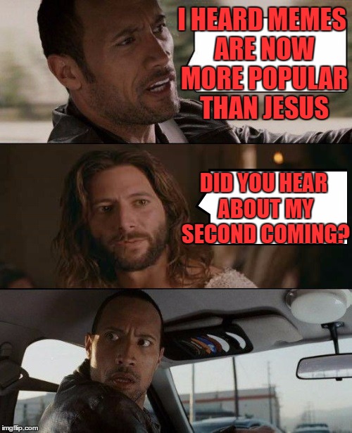 Google claims memes are now a more popular online search than Jesus | I HEARD MEMES ARE NOW MORE POPULAR THAN JESUS; DID YOU HEAR ABOUT MY SECOND COMING? | image tagged in the rock driving jesus | made w/ Imgflip meme maker
