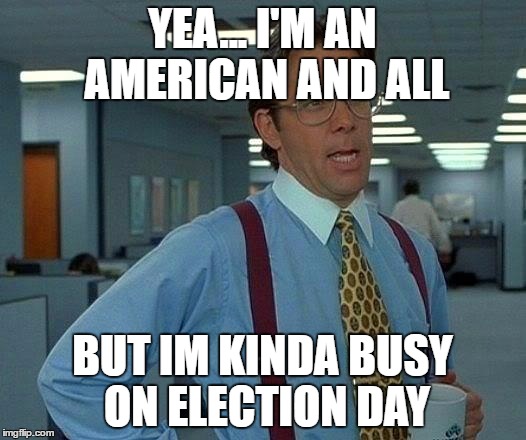 That Would Be Great Meme | YEA... I'M AN AMERICAN AND ALL; BUT IM KINDA BUSY ON ELECTION DAY | image tagged in memes,that would be great | made w/ Imgflip meme maker