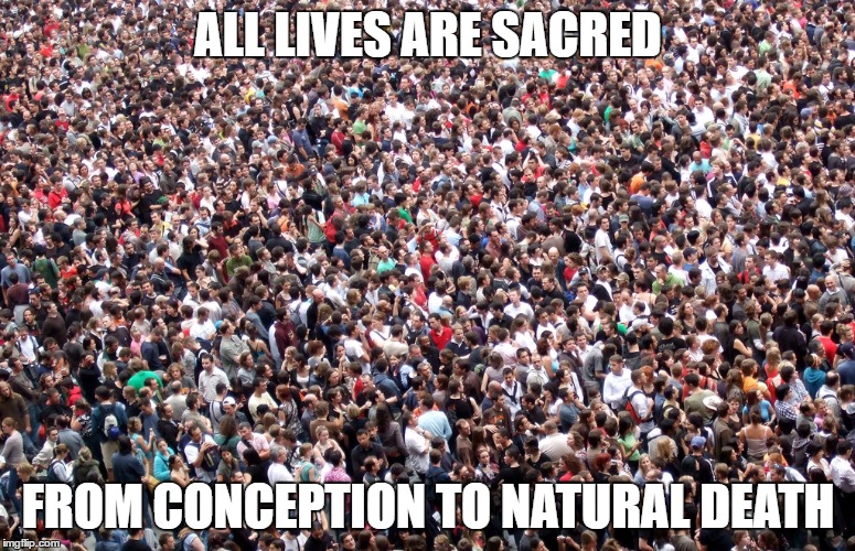 crowd of people | ALL LIVES ARE SACRED; FROM CONCEPTION TO NATURAL DEATH | image tagged in crowd of people | made w/ Imgflip meme maker
