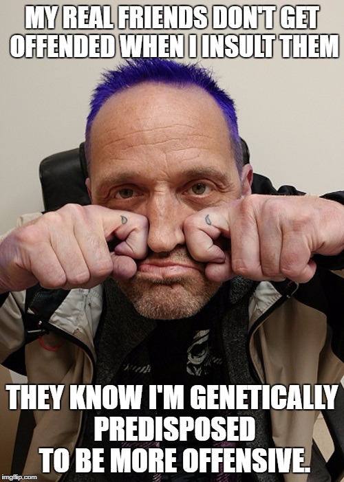MY REAL FRIENDS DON'T GET OFFENDED WHEN I INSULT THEM; THEY KNOW I'M GENETICALLY PREDISPOSED TO BE MORE OFFENSIVE. | image tagged in mike | made w/ Imgflip meme maker