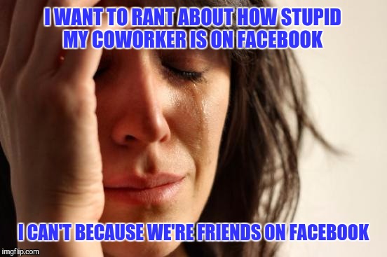 First World Problems Meme | I WANT TO RANT ABOUT HOW STUPID MY COWORKER IS ON FACEBOOK; I CAN'T BECAUSE WE'RE FRIENDS ON FACEBOOK | image tagged in memes,first world problems | made w/ Imgflip meme maker