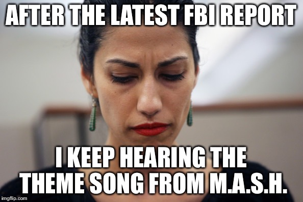So Huma lied to the Feds in the initial investigation and is still covering for Hillary |  AFTER THE LATEST FBI REPORT; I KEEP HEARING THE THEME SONG FROM M.A.S.H. | image tagged in huma abedin,hillary clinton,hillary emails,fbi director james comey,memes | made w/ Imgflip meme maker