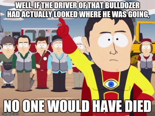 Captain Hindsight Meme | WELL, IF THE DRIVER OF THAT BULLDOZER HAD ACTUALLY LOOKED WHERE HE WAS GOING, NO ONE WOULD HAVE DIED | image tagged in memes,captain hindsight | made w/ Imgflip meme maker