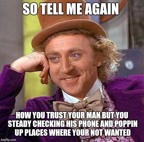 Creepy Condescending Wonka | SO TELL ME AGAIN; HOW YOU TRUST YOUR MAN BUT YOU STEADY CHECKING HIS PHONE AND POPPIN UP PLACES WHERE YOUR NOT WANTED | image tagged in memes,creepy condescending wonka | made w/ Imgflip meme maker