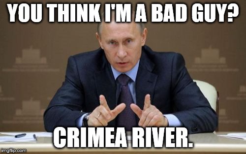 Vladimir Putin Meme | YOU THINK I'M A BAD GUY? CRIMEA RIVER. | image tagged in memes,vladimir putin | made w/ Imgflip meme maker
