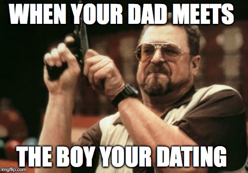 Am I The Only One Around Here | WHEN YOUR DAD MEETS; THE BOY YOUR DATING | image tagged in memes,am i the only one around here | made w/ Imgflip meme maker