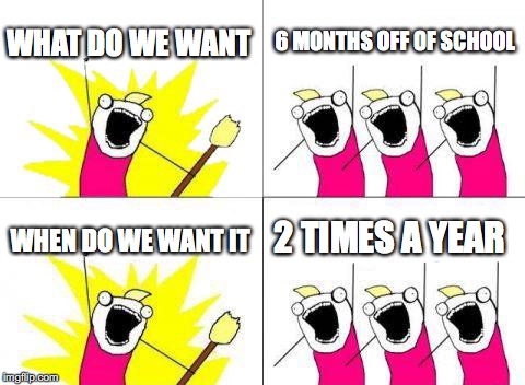 What Do We Want | WHAT DO WE WANT; 6 MONTHS OFF OF SCHOOL; 2 TIMES A YEAR; WHEN DO WE WANT IT | image tagged in memes,what do we want | made w/ Imgflip meme maker
