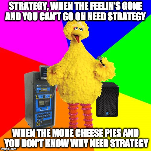 Big Bird Sings Bee Gees | STRATEGY,
WHEN THE FEELIN'S GONE AND YOU CAN'T GO ON NEED STRATEGY; WHEN THE MORE CHEESE PIES AND YOU DON'T KNOW WHY NEED STRATEGY | image tagged in wrong lyrics karaoke big bird,tragedy,strategy | made w/ Imgflip meme maker