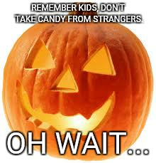 pumpkin | REMEMBER KIDS, DON'T TAKE CANDY FROM STRANGERS. OH WAIT... | image tagged in pumpkin | made w/ Imgflip meme maker
