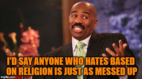 Steve Harvey Meme | I'D SAY ANYONE WHO HATES BASED ON RELIGION IS JUST AS MESSED UP | image tagged in memes,steve harvey | made w/ Imgflip meme maker