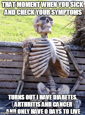 Waiting Skeleton Meme | THAT MOMENT WHEN YOU SICK  AND CHECK YOUR SYMPTOMS; TURNS OUT I HAVE DIABETES, ARTHRITIS AND CANCER AND ONLY HAVE 0 DAYS TO LIVE | image tagged in memes,waiting skeleton | made w/ Imgflip meme maker