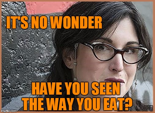 feminist Zeisler | IT'S NO WONDER HAVE YOU SEEN THE WAY YOU EAT? | image tagged in feminist zeisler | made w/ Imgflip meme maker