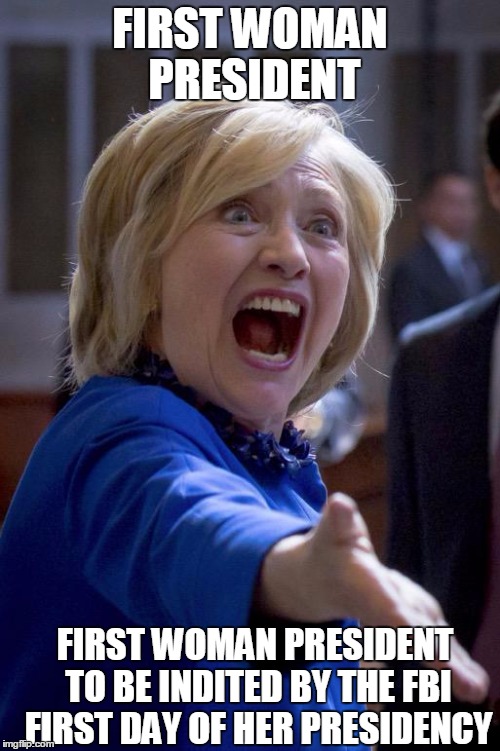 Hillary Shouting | FIRST WOMAN PRESIDENT; FIRST WOMAN PRESIDENT TO BE INDITED BY THE FBI FIRST DAY OF HER PRESIDENCY | image tagged in hillary shouting | made w/ Imgflip meme maker