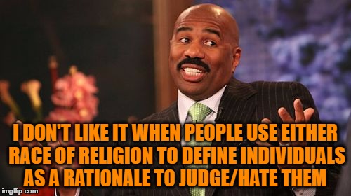 Steve Harvey Meme | I DON'T LIKE IT WHEN PEOPLE USE EITHER RACE OF RELIGION TO DEFINE INDIVIDUALS AS A RATIONALE TO JUDGE/HATE THEM | image tagged in memes,steve harvey | made w/ Imgflip meme maker