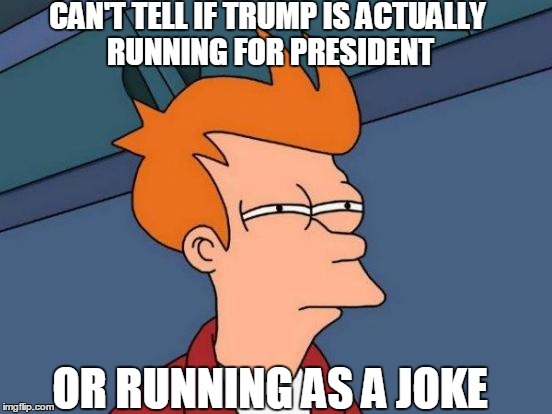 Futurama Fry Meme | CAN'T TELL IF TRUMP IS ACTUALLY RUNNING FOR PRESIDENT; OR RUNNING AS A JOKE | image tagged in memes,futurama fry | made w/ Imgflip meme maker