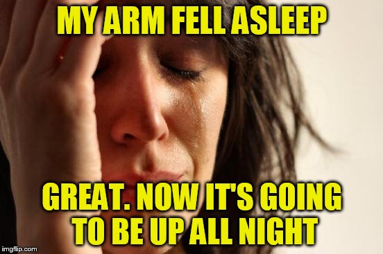 First World Problems Meme | MY ARM FELL ASLEEP; GREAT. NOW IT'S GOING TO BE UP ALL NIGHT | image tagged in memes,first world problems | made w/ Imgflip meme maker