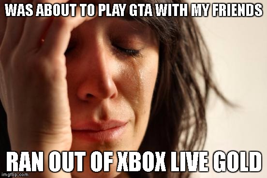 First World Problems Meme | WAS ABOUT TO PLAY GTA WITH MY FRIENDS; RAN OUT OF XBOX LIVE GOLD | image tagged in memes,first world problems | made w/ Imgflip meme maker