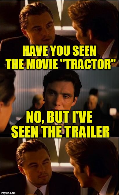Inception Meme | HAVE YOU SEEN THE MOVIE "TRACTOR"; NO, BUT I'VE SEEN THE TRAILER | image tagged in memes,inception | made w/ Imgflip meme maker