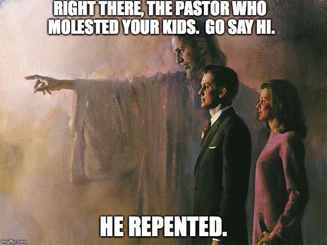 Jesus Welcome to Heaven | RIGHT THERE, THE PASTOR WHO MOLESTED YOUR KIDS.  GO SAY HI. HE REPENTED. | image tagged in jesus welcome to heaven | made w/ Imgflip meme maker