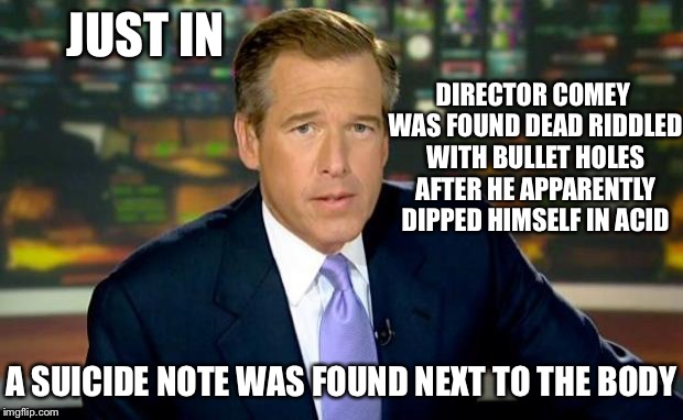 Brian Williams Was There Meme | JUST IN; DIRECTOR COMEY WAS FOUND DEAD RIDDLED WITH BULLET HOLES AFTER HE APPARENTLY DIPPED HIMSELF IN ACID; A SUICIDE NOTE WAS FOUND NEXT TO THE BODY | image tagged in memes,brian williams was there | made w/ Imgflip meme maker