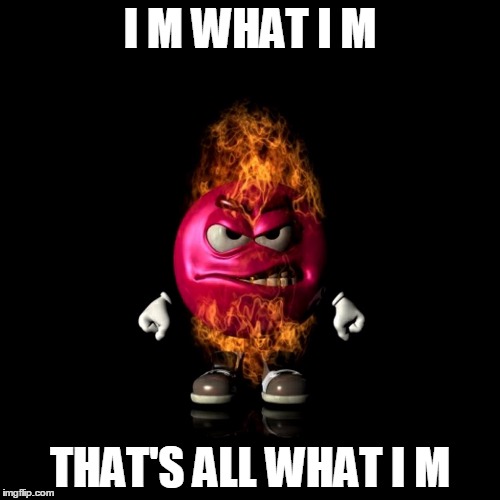 Angry M&M | I M WHAT I M; THAT'S ALL WHAT I M | image tagged in angry mm | made w/ Imgflip meme maker