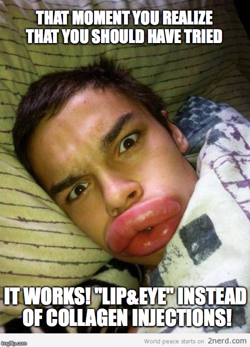 Fat lips | THAT MOMENT YOU REALIZE THAT YOU SHOULD HAVE TRIED; IT WORKS! "LIP&EYE" INSTEAD OF COLLAGEN INJECTIONS! | image tagged in fat lips | made w/ Imgflip meme maker