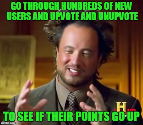 Ancient Aliens Meme | GO THROUGH HUNDREDS OF NEW USERS AND UPVOTE AND UNUPVOTE TO SEE IF THEIR POINTS GO UP | image tagged in memes,ancient aliens | made w/ Imgflip meme maker